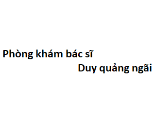 Phòng khám bác sĩ Duy quảng ngãi ở đâu? giá khám bao nhiêu tiền?