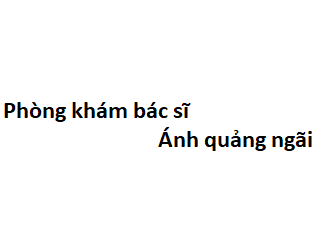 Phòng khám bác sĩ Ánh quảng ngãi ở đâu? giá khám bao nhiêu tiền?