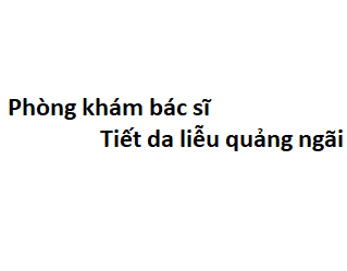 Phòng khám bác sĩ Tiết da liễu quảng ngãi ở đâu? giá khám bao nhiêu tiền?