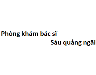 Phòng khám bác sĩ Sáu quảng ngãi ở đâu? giá khám bao nhiêu tiền?