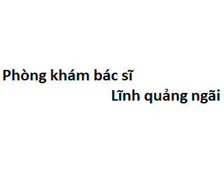 Phòng khám bác sĩ Lĩnh quảng ngãi ở đâu? giá khám bao nhiêu tiền?