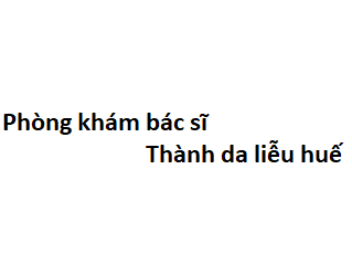 Phòng khám bác sĩ Thành da liễu huế ở đâu? giá khám bao nhiêu tiền?