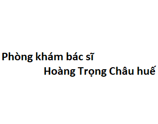 Phòng khám bác sĩ Hoàng Trọng Châu huế ở đâu? giá khám bao nhiêu tiền?