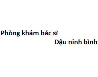 Phòng khám bác sĩ Dậu ninh bình ở đâu? giá khám bao nhiêu tiền?