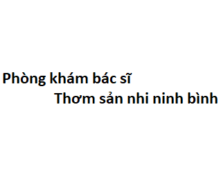 Phòng khám bác sĩ Thơm sản nhi ninh bình ở đâu? giá khám bao nhiêu tiền?