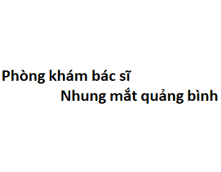 Phòng khám bác sĩ Nhung mắt quảng bình ở đâu? giá khám bao nhiêu tiền?