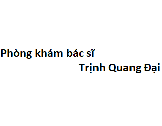 Phòng khám bác sĩ Trịnh Quang Đại ở đâu? giá khám bao nhiêu tiền?