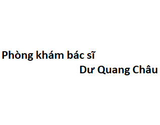 Phòng khám bác sĩ Dư Quang Châu ở đâu? giá khám bao nhiêu tiền?