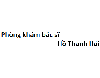 Phòng khám bác sĩ Hồ Thanh Hải ở đâu? giá khám bao nhiêu tiền?