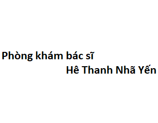 Phòng khám bác sĩ Hê Thanh Nhã Yến ở đâu? giá khám bao nhiêu tiền?