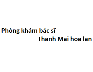 Phòng khám bác sĩ Thanh Mai hoa lan ở đâu? giá khám bao nhiêu tiền?