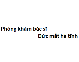 Phòng khám bác sĩ Đức mắt hà tĩnh ở đâu? giá khám bao nhiêu tiền?