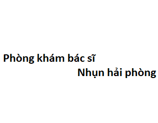 Phòng khám bác sĩ Nhụn hải phòng ở đâu? giá khám bao nhiêu tiền?