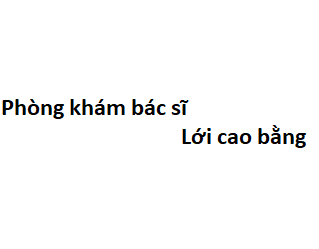 Phòng khám bác sĩ Lới cao bằng ở đâu? giá khám bao nhiêu tiền?