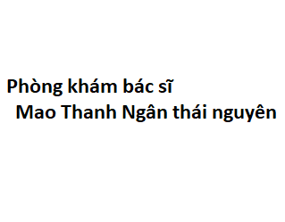 Phòng khám bác sĩ Mao Thanh Ngân thái nguyên ở đâu? giá khám bao nhiêu tiền?