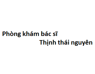 Phòng khám bác sĩ Thịnh thái nguyên ở đâu? giá khám bao nhiêu tiền?