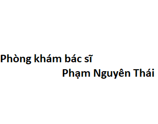 Phòng khám bác sĩ Phạm Nguyên Thái ở đâu? giá khám bao nhiêu tiền?