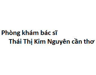 Phòng khám bác sĩ Thái Thị Kim Nguyên cần thơ ở đâu? giá khám bao nhiêu tiền?