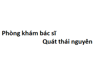 Phòng khám bác sĩ Quát thái nguyên ở đâu? giá khám bao nhiêu tiền?