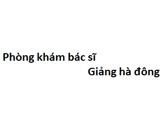 Phòng khám bác sĩ Giảng hà đông ở đâu? giá khám bao nhiêu tiền?