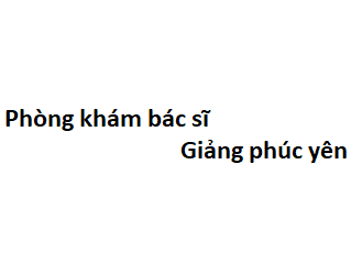 Phòng khám bác sĩ Giảng phúc yên ở đâu? giá khám bao nhiêu tiền?