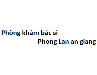 Phòng khám bác sĩ Phong Lan an giang ở đâu? giá khám bao nhiêu tiền?