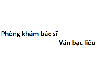 Phòng khám bác sĩ Văn bạc liêu ở đâu? giá khám bao nhiêu tiền?