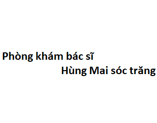 Phòng khám bác sĩ Hùng Mai sóc trăng ở đâu? giá khám bao nhiêu tiền?