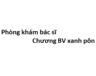 Phòng khám bác sĩ Chương BV xanh pôn ở đâu? giá khám bao nhiêu tiền?