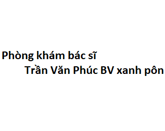 Phòng khám bác sĩ Trần Văn Phúc BV xanh pôn ở đâu? giá khám bao nhiêu tiền?