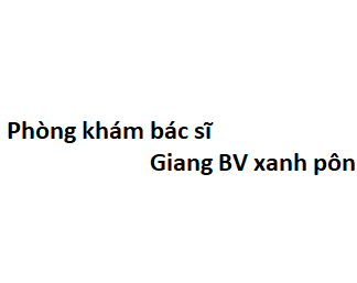 Phòng khám bác sĩ Giang BV xanh pôn ở đâu? giá khám bao nhiêu tiền?