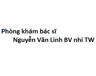 Phòng khám bác sĩ Nguyễn Văn Linh BV nhi TW ở đâu? giá khám bao nhiêu tiền?