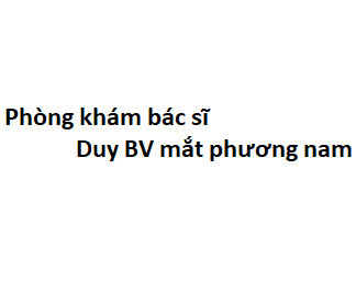 Phòng khám bác sĩ Duy BV mắt phương nam ở đâu? giá khám bao nhiêu tiền?