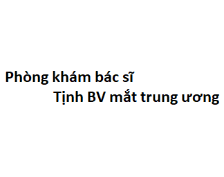 Phòng khám bác sĩ Tịnh BV mắt trung ương ở đâu? giá khám bao nhiêu tiền?