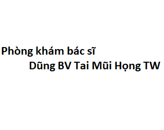 Phòng khám bác sĩ Dũng BV Tai Mũi Họng TW ở đâu? giá khám bao nhiêu tiền?