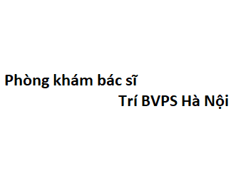 Phòng khám bác sĩ Trí BVPS Hà Nội ở đâu? giá khám bao nhiêu tiền?