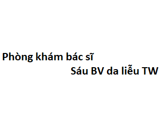 Phòng khám bác sĩ Sáu BV da liễu TW ở đâu? giá khám bao nhiêu tiền?