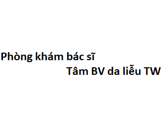 Phòng khám bác sĩ Tâm BV da liễu TW ở đâu? giá khám bao nhiêu tiền?