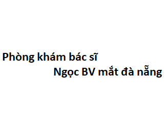 Phòng khám bác sĩ Ngọc BV mắt đà nẵng ở đâu? giá khám bao nhiêu tiền?