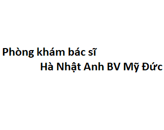 Phòng khám bác sĩ Hà Nhật Anh BV Mỹ Đức ở đâu? giá khám bao nhiêu tiền?