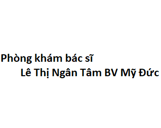 Phòng khám bác sĩ Lê Thị Ngân Tâm BV Mỹ Đức ở đâu? giá khám bao nhiêu tiền?