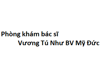 Phòng khám bác sĩ Vương Tú Như BV Mỹ Đức ở đâu? giá khám bao nhiêu tiền?