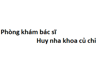 Phòng khám bác sĩ Huy nha khoa củ chi ở đâu? giá khám bao nhiêu tiền?