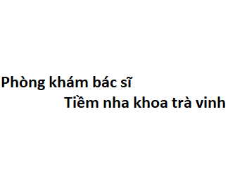 Phòng khám bác sĩ Tiềm nha khoa trà vinh ở đâu? giá khám bao nhiêu tiền?