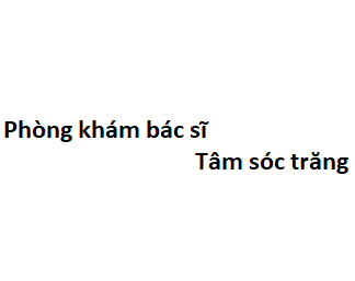 Phòng khám bác sĩ Tâm sóc trăng ở đâu? giá khám bao nhiêu tiền?