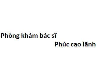 Phòng khám bác sĩ Phúc cao lãnh ở đâu? giá khám bao nhiêu tiền?