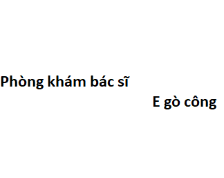 Phòng khám bác sĩ E gò công ở đâu? giá khám bao nhiêu tiền?