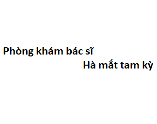 Phòng khám bác sĩ Hà mắt tam kỳ ở đâu? giá khám bao nhiêu tiền?