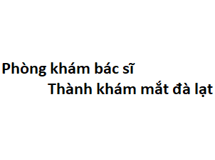 Phòng khám bác sĩ Thành khám mắt đà lạt ở đâu? giá khám bao nhiêu tiền?