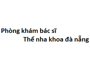 Phòng khám bác sĩ Thể nha khoa đà nẵng ở đâu? giá khám bao nhiêu tiền?